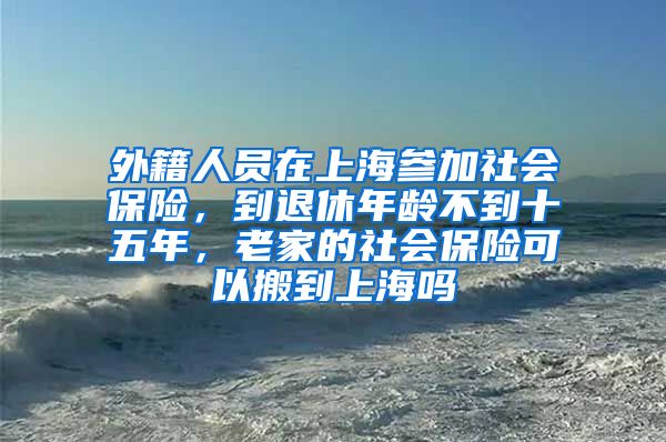 外籍人员在上海参加社会保险，到退休年龄不到十五年，老家的社会保险可以搬到上海吗