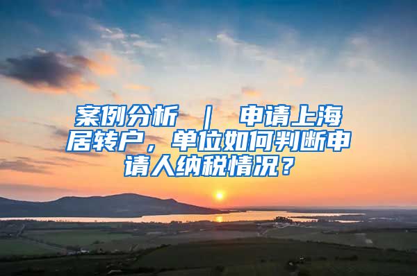 案例分析 ｜ 申请上海居转户，单位如何判断申请人纳税情况？