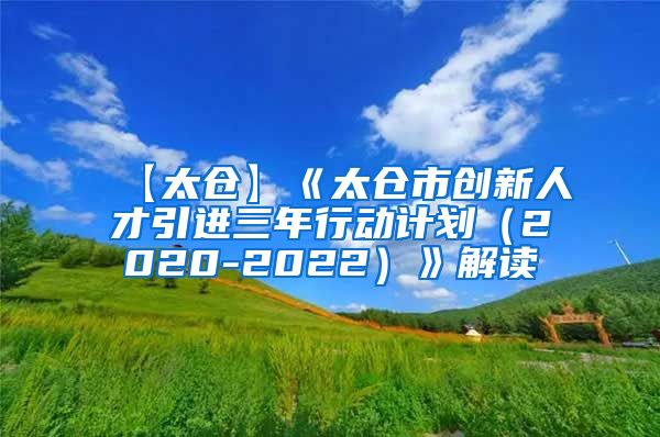 【太仓】《太仓市创新人才引进三年行动计划（2020-2022）》解读