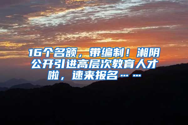 16个名额，带编制！湘阴公开引进高层次教育人才啦，速来报名……