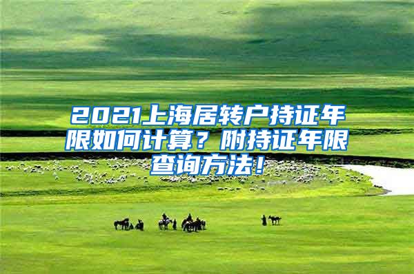 2021上海居转户持证年限如何计算？附持证年限查询方法！