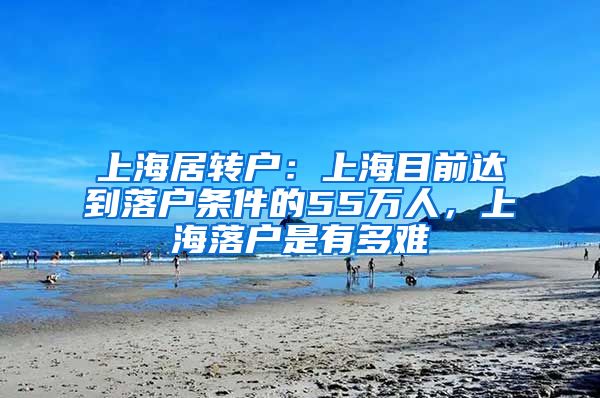 上海居转户：上海目前达到落户条件的55万人，上海落户是有多难