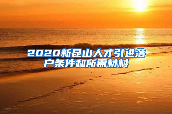 2020新昆山人才引进落户条件和所需材料