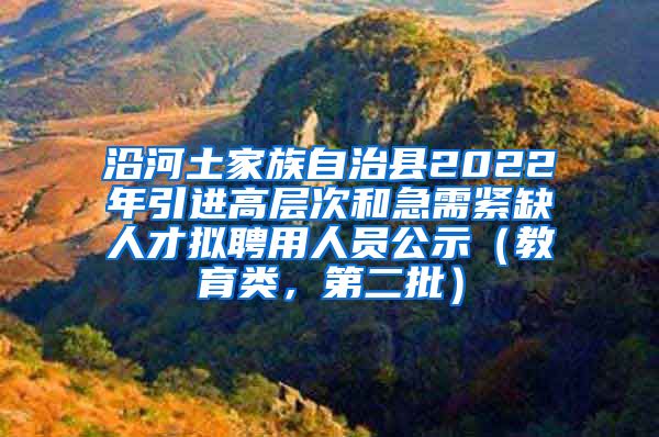 沿河土家族自治县2022年引进高层次和急需紧缺人才拟聘用人员公示（教育类，第二批）