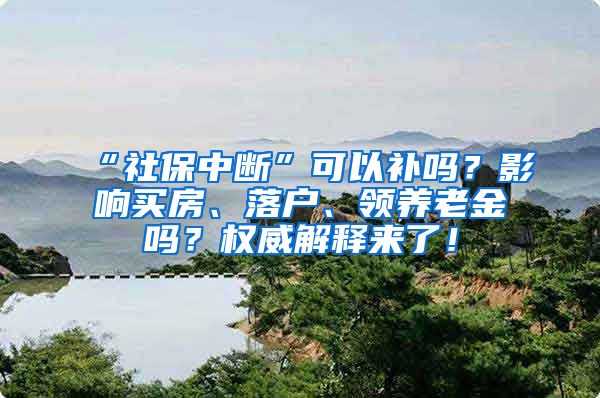 “社保中断”可以补吗？影响买房、落户、领养老金吗？权威解释来了！