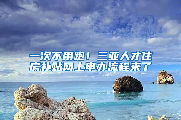 一次不用跑！三亚人才住房补贴网上申办流程来了→