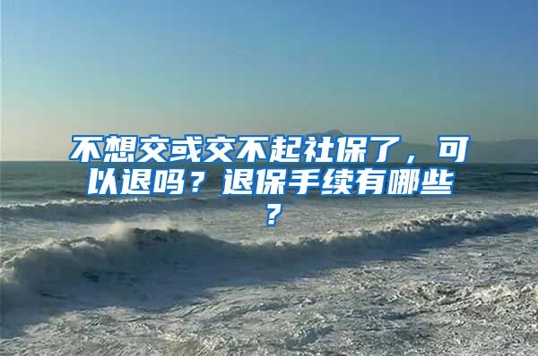 不想交或交不起社保了，可以退吗？退保手续有哪些？