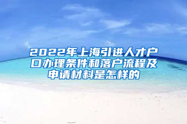 2022年上海引进人才户口办理条件和落户流程及申请材料是怎样的