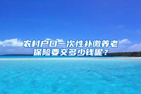 农村户口一次性补缴养老保险要交多少钱呢？