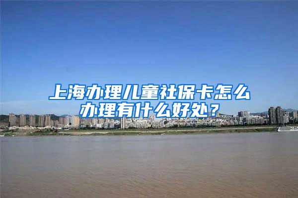 上海办理儿童社保卡怎么办理有什么好处？