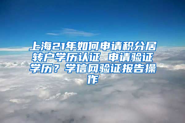 上海21年如何申请积分居转户学历认证 申请验证学历？学信网验证报告操作