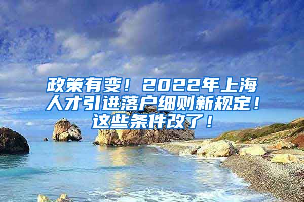 政策有变！2022年上海人才引进落户细则新规定！这些条件改了！