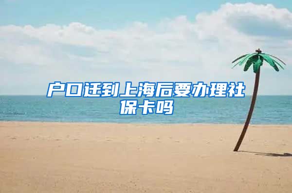 户口迁到上海后要办理社保卡吗