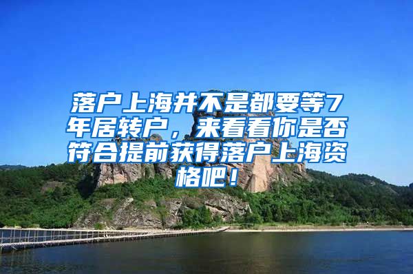 落户上海并不是都要等7年居转户，来看看你是否符合提前获得落户上海资格吧！