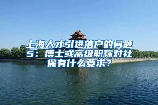 上海人才引进落户的问题5：博士或高级职称对社保有什么要求？