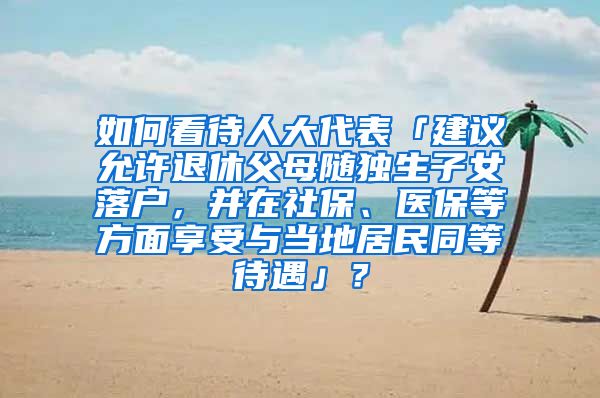 如何看待人大代表「建议允许退休父母随独生子女落户，并在社保、医保等方面享受与当地居民同等待遇」？