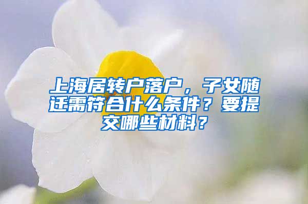 上海居转户落户，子女随迁需符合什么条件？要提交哪些材料？