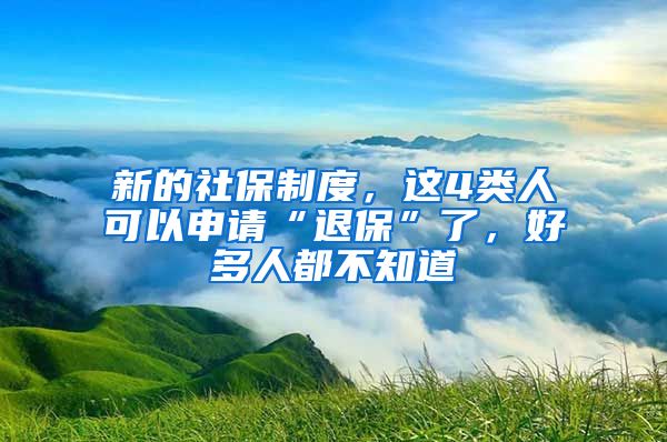 新的社保制度，这4类人可以申请“退保”了，好多人都不知道