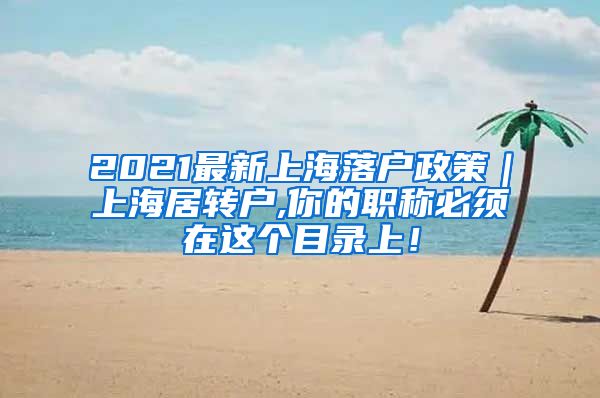 2021最新上海落户政策｜上海居转户,你的职称必须在这个目录上！