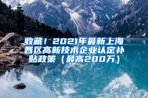 收藏！2021年最新上海各区高新技术企业认定补贴政策（最高200万）