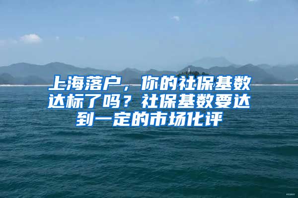 上海落户，你的社保基数达标了吗？社保基数要达到一定的市场化评