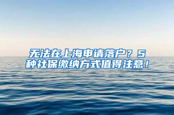 无法在上海申请落户？5种社保缴纳方式值得注意！