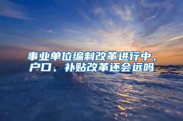 事业单位编制改革进行中，户口、补贴改革还会远吗