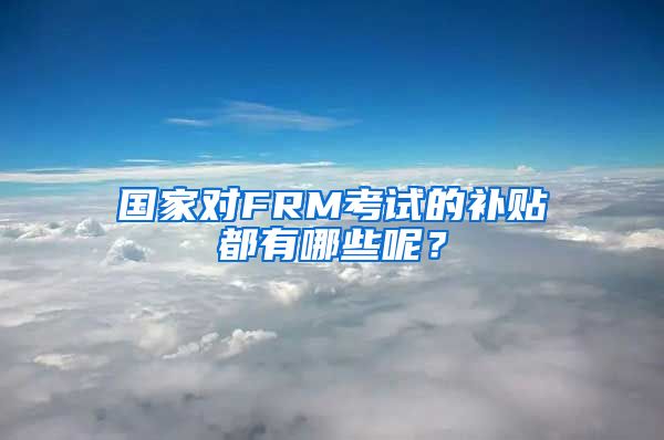 国家对FRM考试的补贴都有哪些呢？