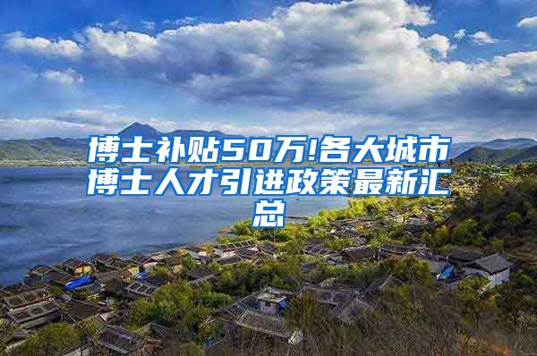 博士补贴50万!各大城市博士人才引进政策最新汇总