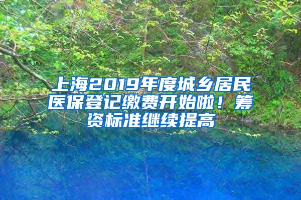 上海2019年度城乡居民医保登记缴费开始啦！筹资标准继续提高