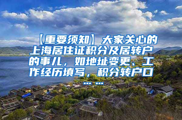 【重要须知】大家关心的上海居住证积分及居转户的事儿，如地址变更、工作经历填写，积分转户口……