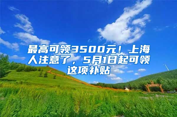 最高可领3500元！上海人注意了，5月1日起可领这项补贴