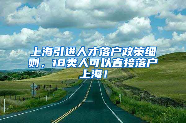 上海引进人才落户政策细则，18类人可以直接落户上海！