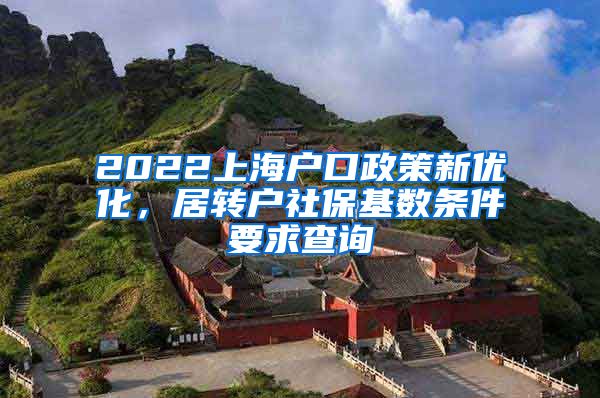 2022上海户口政策新优化，居转户社保基数条件要求查询