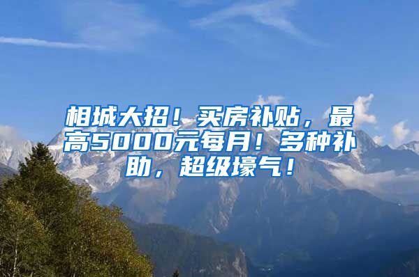 相城大招！买房补贴，最高5000元每月！多种补助，超级壕气！