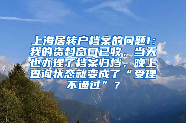 上海居转户档案的问题1：我的资料窗口已收，当天也办理了档案归档，晚上查询状态就变成了“受理不通过”？