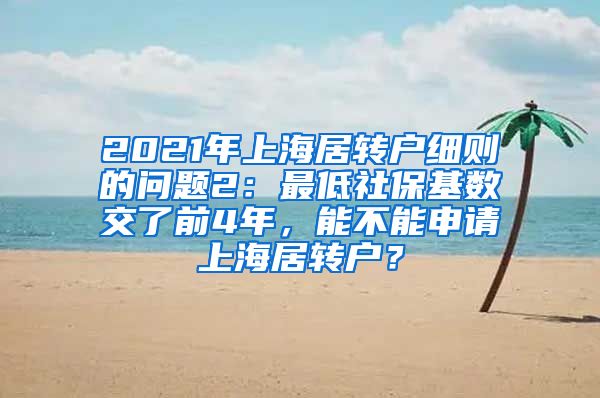 2021年上海居转户细则的问题2：最低社保基数交了前4年，能不能申请上海居转户？