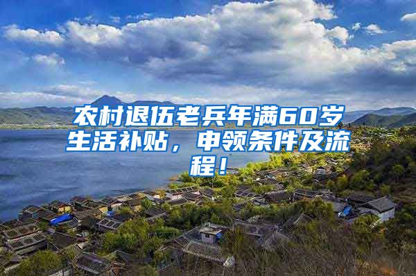 农村退伍老兵年满60岁生活补贴，申领条件及流程！