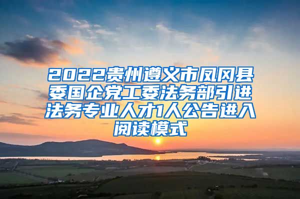 2022贵州遵义市凤冈县委国企党工委法务部引进法务专业人才1人公告进入阅读模式