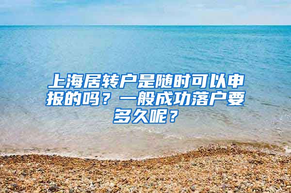 上海居转户是随时可以申报的吗？一般成功落户要多久呢？