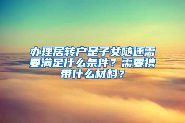 办理居转户是子女随迁需要满足什么条件？需要携带什么材料？