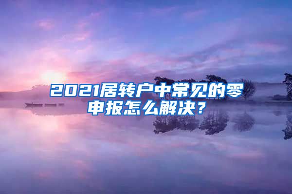 2021居转户中常见的零申报怎么解决？