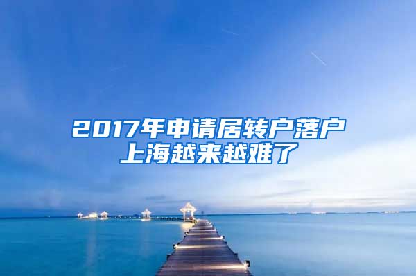 2017年申请居转户落户上海越来越难了