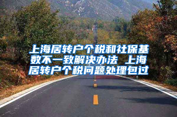 上海居转户个税和社保基数不一致解决办法 上海居转户个税问题处理包过