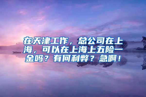 在天津工作，总公司在上海，可以在上海上五险一金吗？有何利弊？急啊！