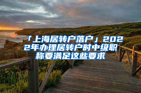 「上海居转户落户」2022年办理居转户时中级职称要满足这些要求