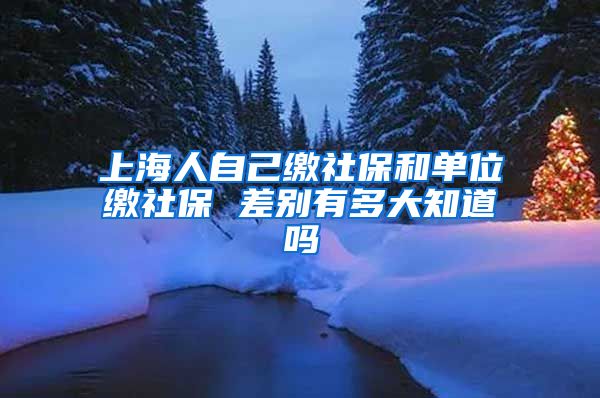 上海人自己缴社保和单位缴社保 差别有多大知道吗