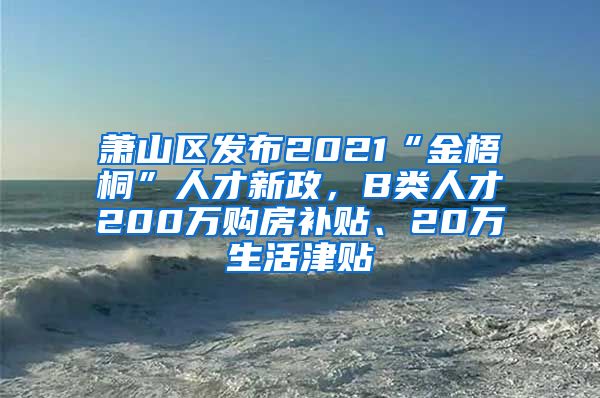 萧山区发布2021“金梧桐”人才新政，B类人才200万购房补贴、20万生活津贴