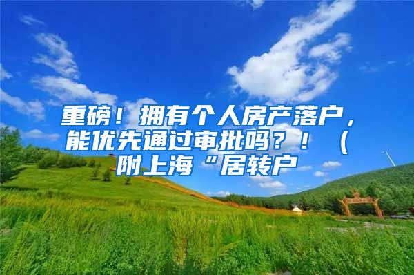 重磅！拥有个人房产落户，能优先通过审批吗？！（附上海“居转户