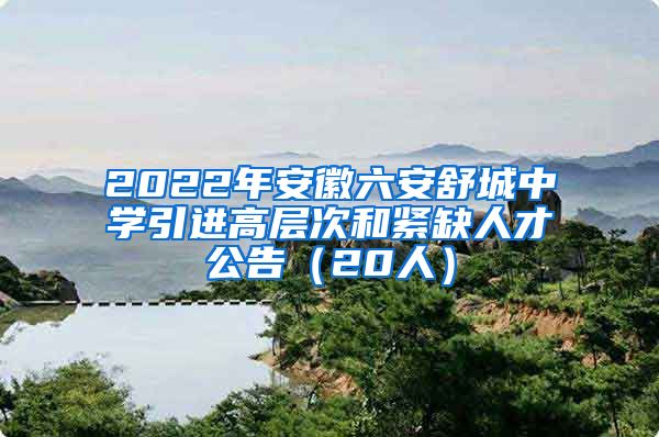 2022年安徽六安舒城中学引进高层次和紧缺人才公告（20人）